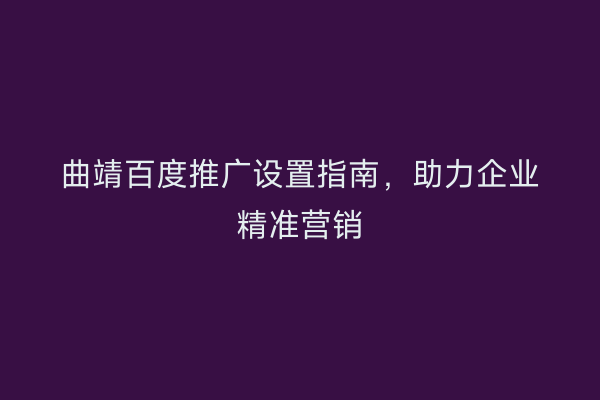 曲靖百度推广设置指南,助力企业精准营销