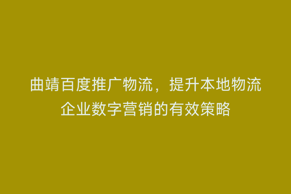 曲靖百度推广物流，提升本地物流企业数字营销的有效策略