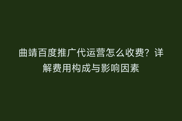 曲靖百度推广代运营怎么收费?详解费用构成与影响因素