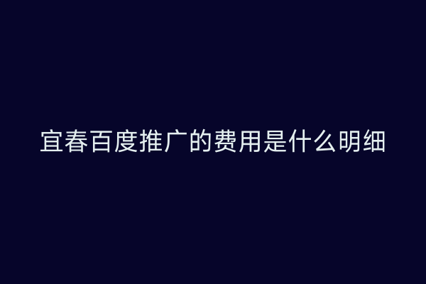宜春百度推广的费用是什么明细