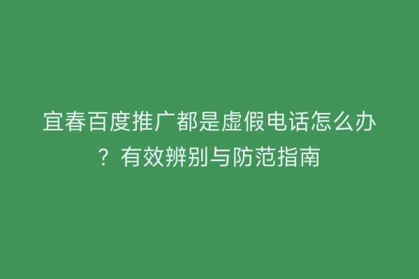 宜春百度推广都是虚假电话怎么办？有效辨别与防范指南