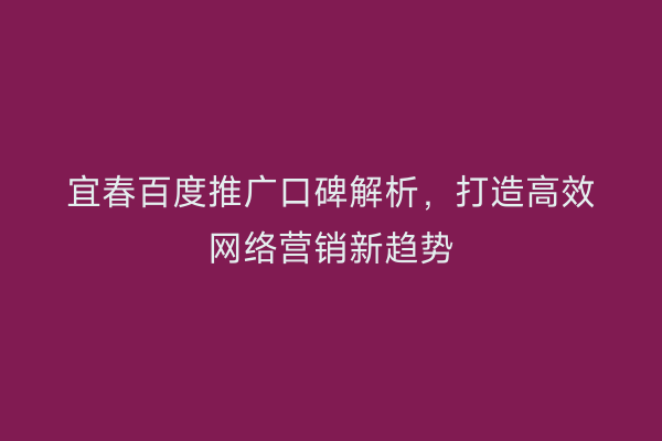 宜春百度推广口碑解析，打造高效网络营销新趋势