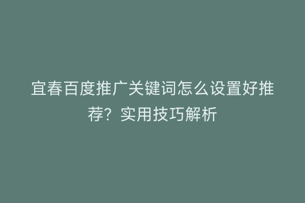 宜春百度推广关键词怎么设置好推荐?实用技巧解析