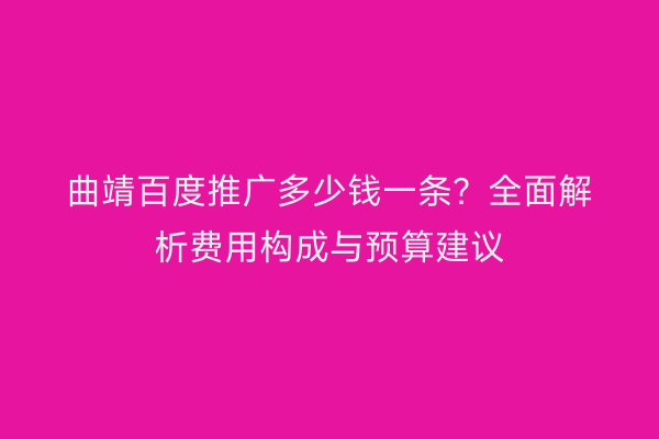 曲靖百度推广多少钱一条？全面解析费用构成与预算建议