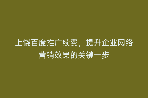 上饶百度推广续费,提升企业网络营销效果的关键一步