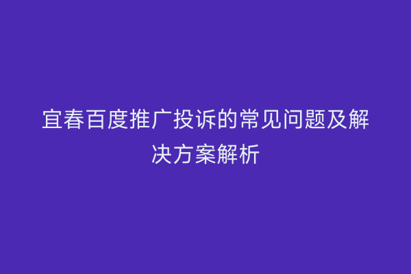 宜春百度推广投诉的常见问题及解决方案解析