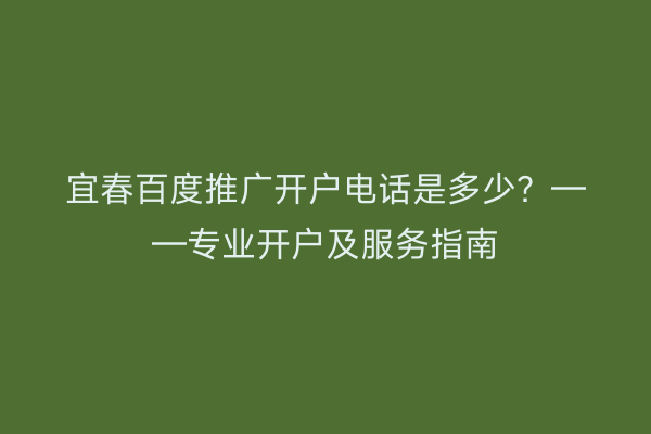宜春百度推广开户电话是多少?——专业开户及服务指南
