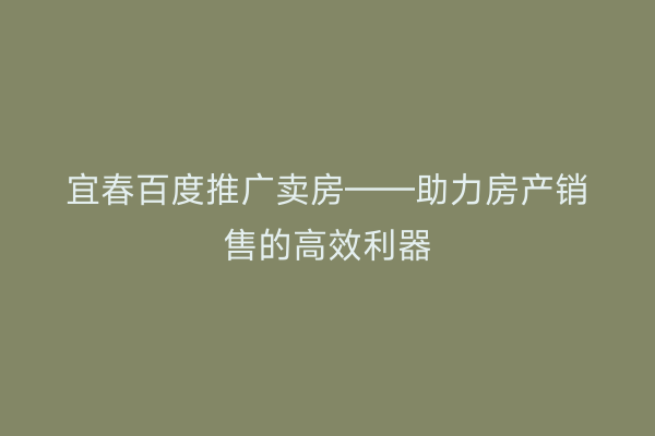 宜春百度推广卖房——助力房产销售的高效利器