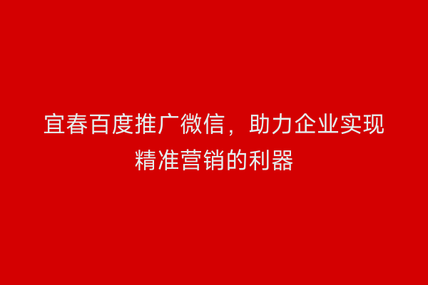 宜春百度推广微信，助力企业实现精准营销的利器