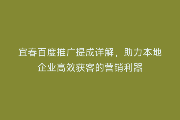 宜春百度推广提成详解，助力本地企业高效获客的营销利器