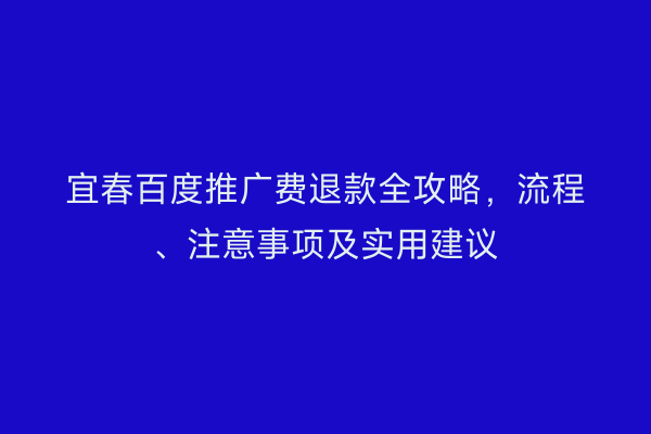 宜春百度推广费退款全攻略,流程、注意事项及实用建议