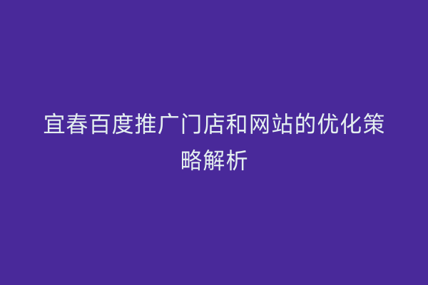 宜春百度推广门店和网站的优化策略解析