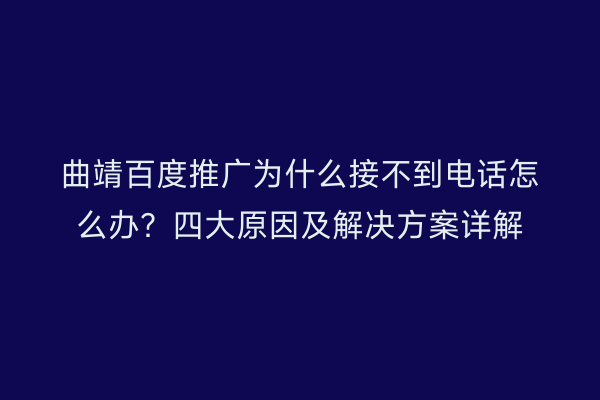曲靖百度推广为什么接不到电话怎么办?四大原因及解决方案详解