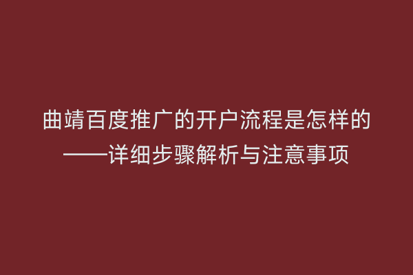 曲靖百度推广的开户流程是怎样的——详细步骤解析与注意事项