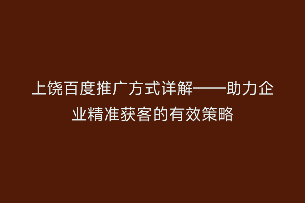 上饶百度推广方式详解——助力企业精准获客的有效策略