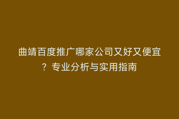 曲靖百度推广哪家公司又好又便宜？专业分析与实用指南