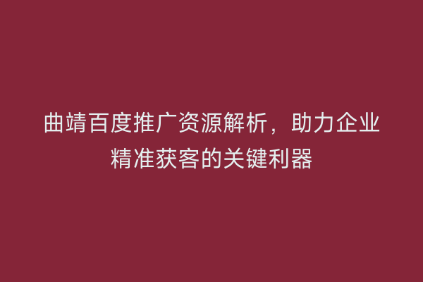 曲靖百度推广资源解析，助力企业精准获客的关键利器