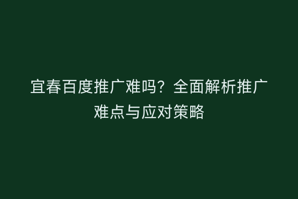 宜春百度推广难吗?全面解析推广难点与应对策略