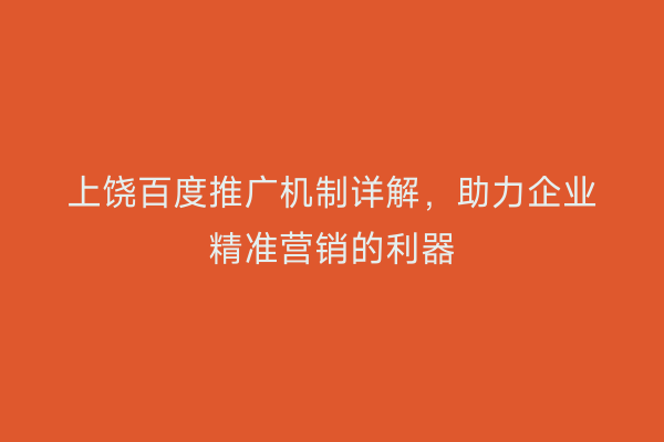 上饶百度推广机制详解,助力企业精准营销的利器
