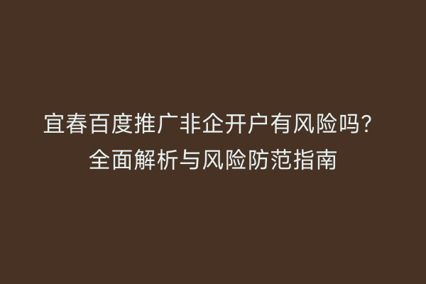 宜春百度推广非企开户有风险吗？全面解析与风险防范指南