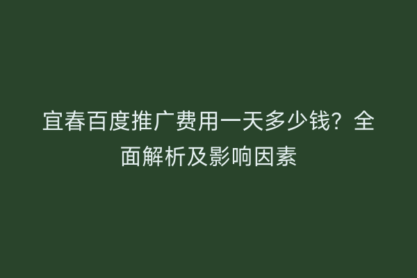 宜春百度推广费用一天多少钱？全面解析及影响因素