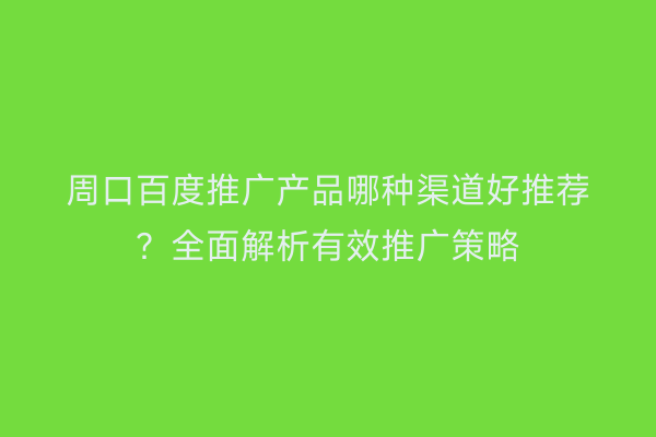周口百度推广产品哪种渠道好推荐?全面解析有效推广策略