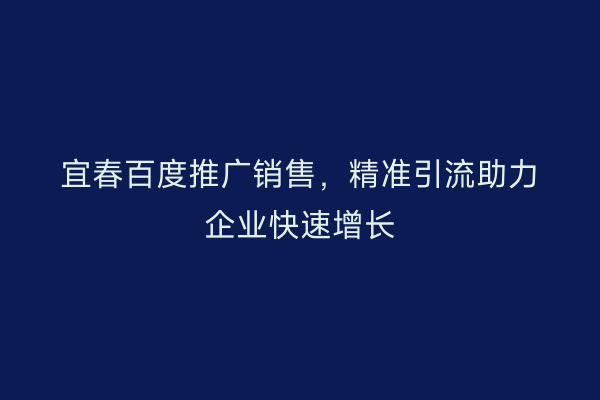 宜春百度推广销售,精准引流助力企业快速增长