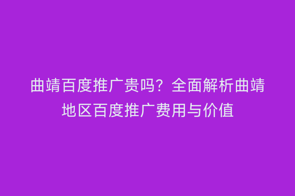 曲靖百度推广贵吗?全面解析曲靖地区百度推广费用与价值