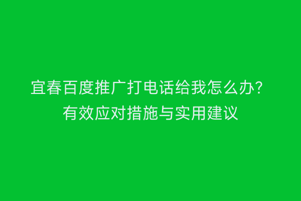 宜春百度推广打电话给我怎么办?有效应对措施与实用建议