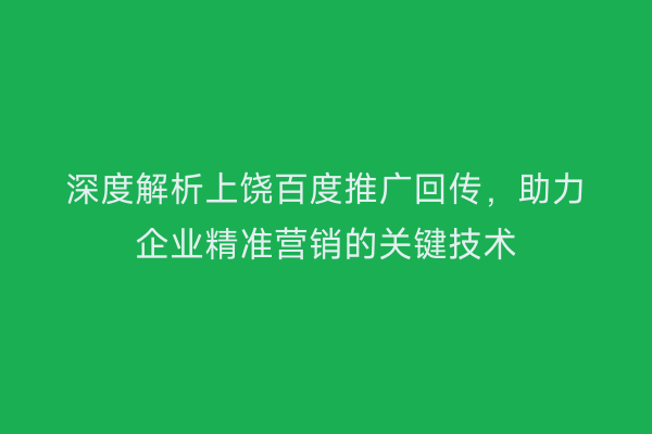 深度解析上饶百度推广回传,助力企业精准营销的关键技术