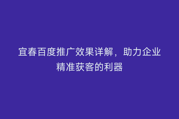 宜春百度推广效果详解，助力企业精准获客的利器
