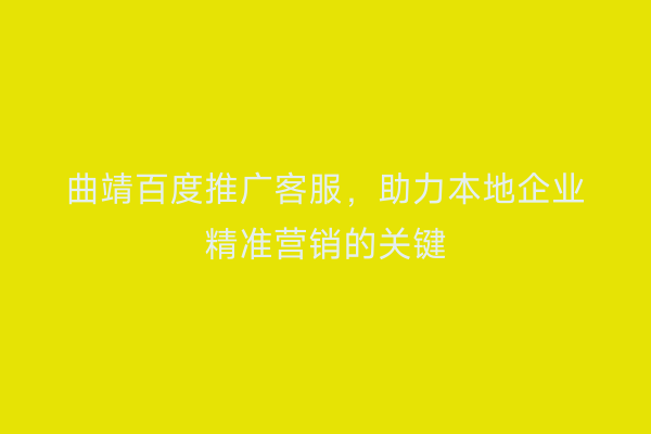 曲靖百度推广客服,助力本地企业精准营销的关键