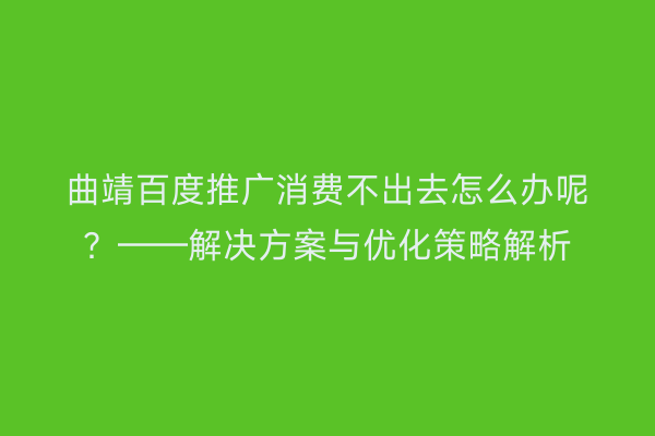 曲靖百度推广消费不出去怎么办呢?——解决方案与优化策略解析