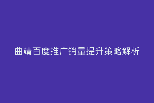 曲靖百度推广销量提升策略解析