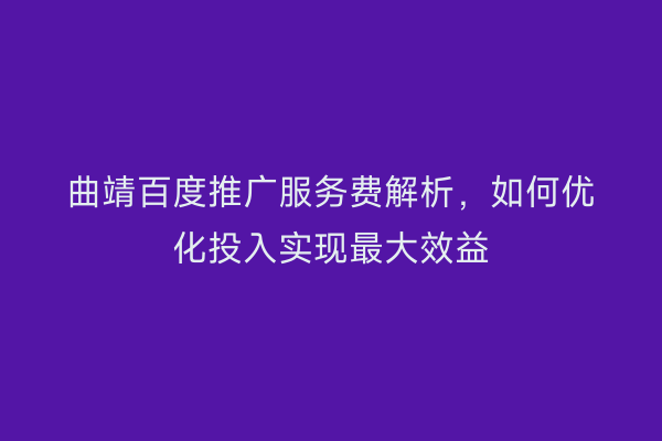 曲靖百度推广服务费解析,如何优化投入实现最大效益
