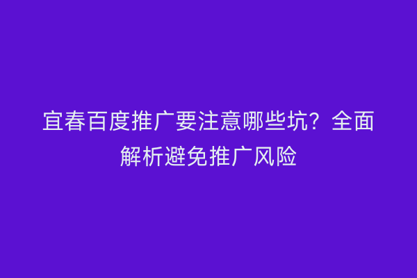 宜春百度推广要注意哪些坑?全面解析避免推广风险