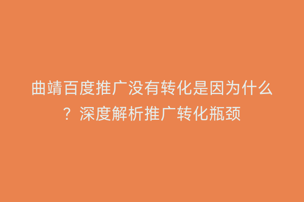 曲靖百度推广没有转化是因为什么？深度解析推广转化瓶颈