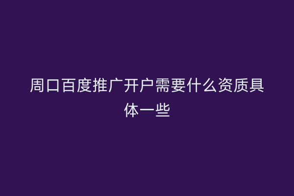 周口百度推广开户需要什么资质具体一些