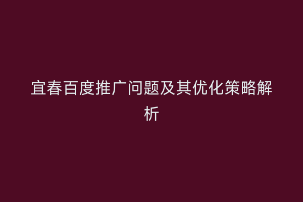 宜春百度推广问题及其优化策略解析
