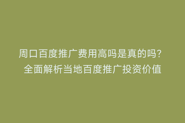 周口百度推广费用高吗是真的吗?全面解析当地百度推广投资价值