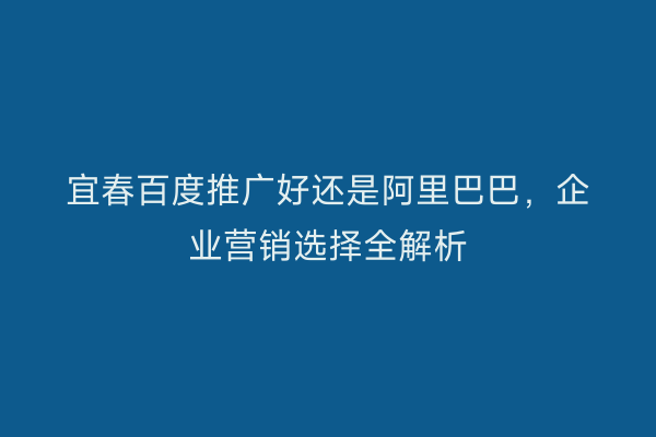 宜春百度推广好还是阿里巴巴,企业营销选择全解析