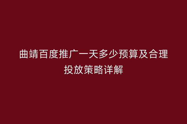 曲靖百度推广一天多少预算及合理投放策略详解