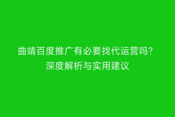 曲靖百度推广有必要找代运营吗？深度解析与实用建议