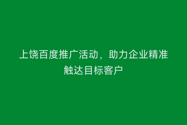 上饶百度推广活动,助力企业精准触达目标客户