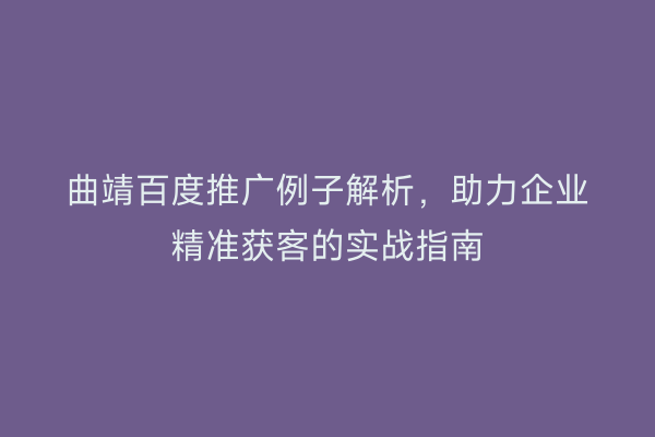 曲靖百度推广例子解析,助力企业精准获客的实战指南