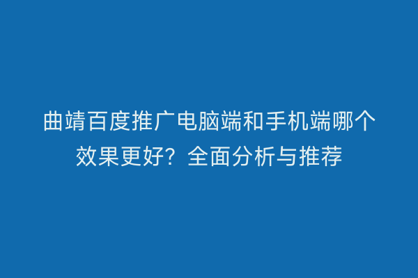 曲靖百度推广电脑端和手机端哪个效果更好？全面分析与推荐