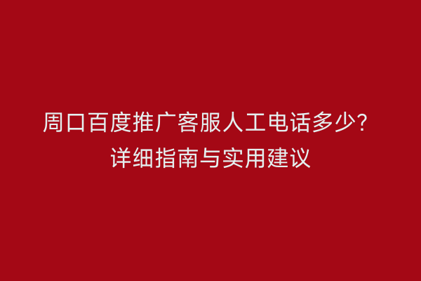 周口百度推广客服人工电话多少?详细指南与实用建议