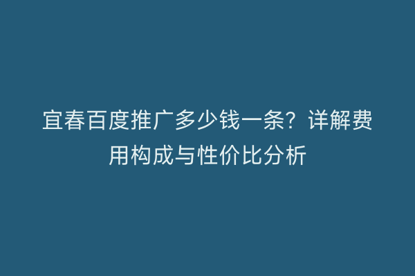 宜春百度推广多少钱一条？详解费用构成与性价比分析