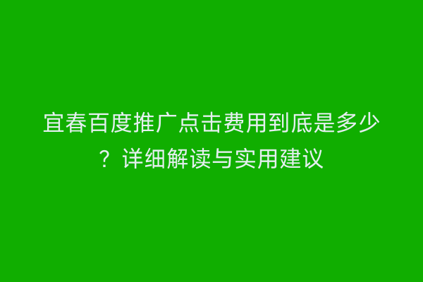 宜春百度推广点击费用到底是多少？详细解读与实用建议