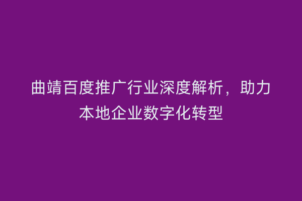 曲靖百度推广行业深度解析,助力本地企业数字化转型